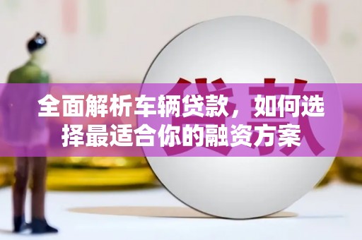 石泉全面解析车辆贷款，如何选择最适合你的融资方案