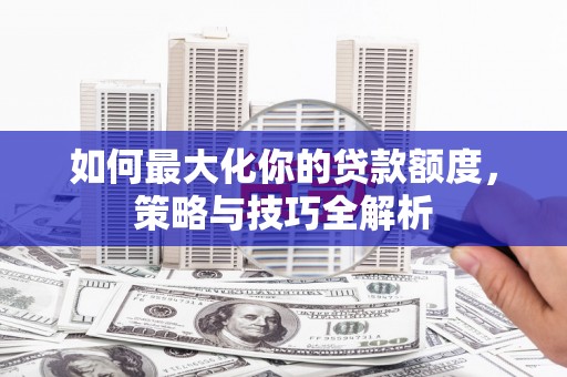 石泉如何最大化你的贷款额度，策略与技巧全解析